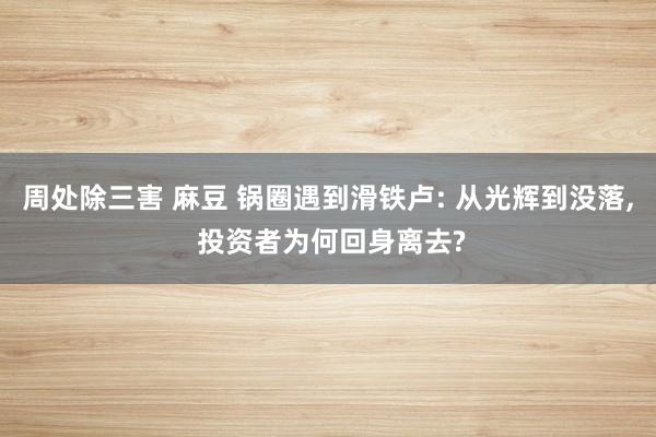 周处除三害 麻豆 锅圈遇到滑铁卢: 从光辉到没落， 投资者为何回身离去?