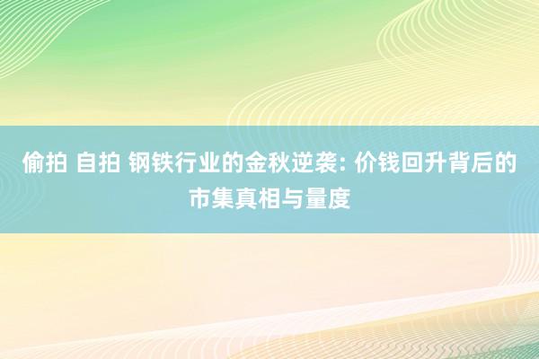 偷拍 自拍 钢铁行业的金秋逆袭: 价钱回升背后的市集真相与量度