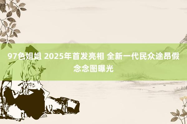 97色姐姐 2025年首发亮相 全新一代民众途昂假念念图曝光