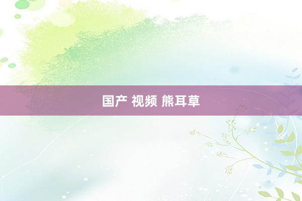 国产 视频 熊耳草