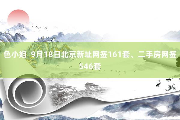 色小姐  9月18日北京新址网签161套、二手房网签546套
