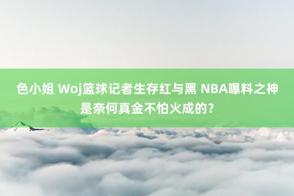 色小姐 Woj篮球记者生存红与黑 NBA曝料之神是奈何真金不怕火成的？