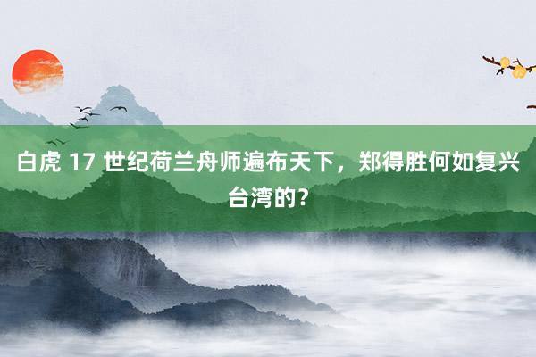 白虎 17 世纪荷兰舟师遍布天下，郑得胜何如复兴台湾的？