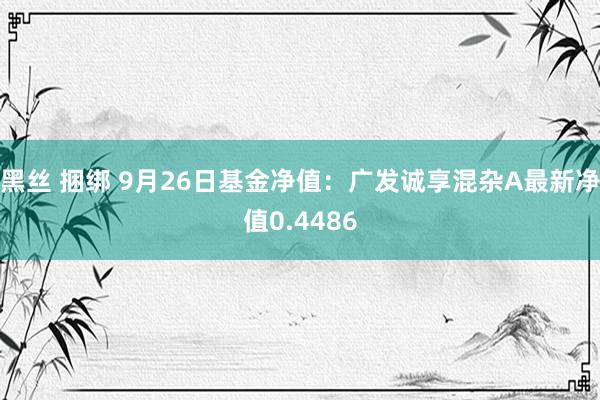 黑丝 捆绑 9月26日基金净值：广发诚享混杂A最新净值0.4486