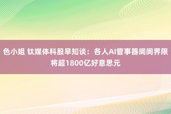 色小姐 钛媒体科股早知谈：各人AI管事器阛阓界限将超1800亿好意思元