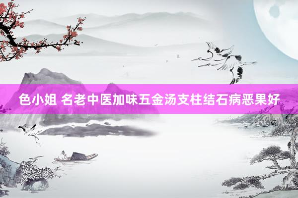 色小姐 名老中医加味五金汤支柱结石病恶果好