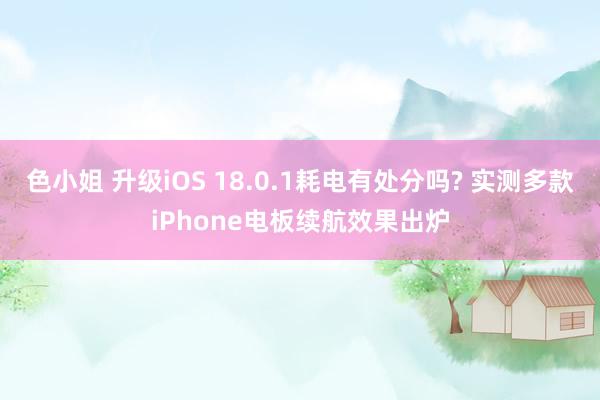 色小姐 升级iOS 18.0.1耗电有处分吗? 实测多款iPhone电板续航效果出炉