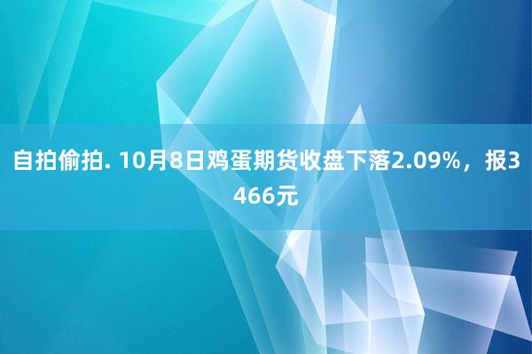 自拍偷拍. 10月8日鸡蛋期货收盘下落2.09%，报3466元