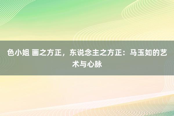 色小姐 画之方正，东说念主之方正：马玉如的艺术与心脉