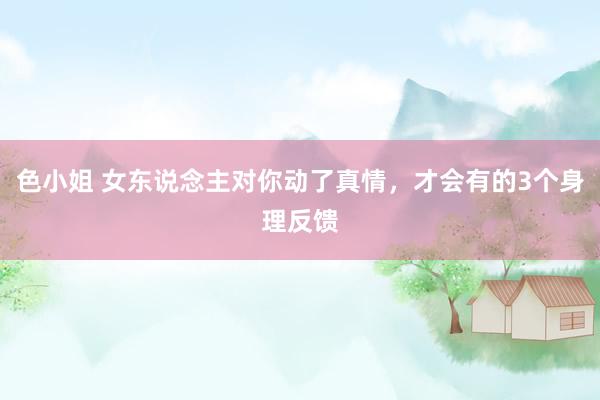 色小姐 女东说念主对你动了真情，才会有的3个身理反馈