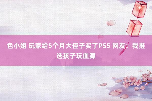 色小姐 玩家给5个月大侄子买了PS5 网友：我推选孩子玩血源