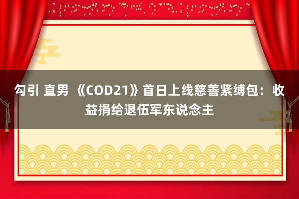 勾引 直男 《COD21》首日上线慈善紧缚包：收益捐给退伍军东说念主