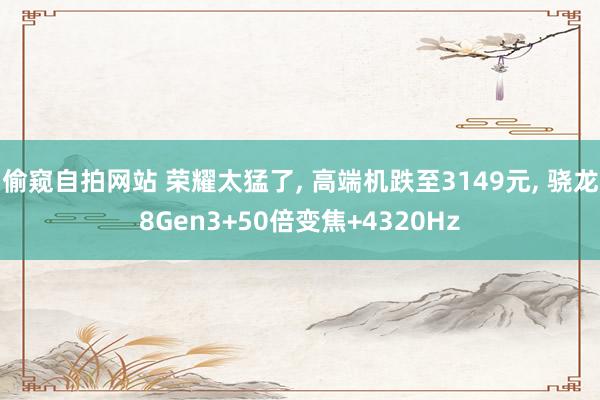 偷窥自拍网站 荣耀太猛了， 高端机跌至3149元， 骁龙8Gen3+50倍变焦+4320Hz
