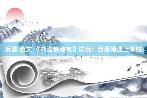 反差 英文 《劫盗惊魂夜》试玩：当恶鬼遇上笨贼