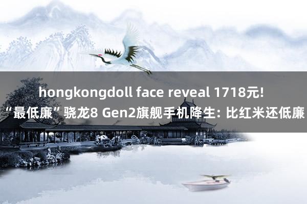 hongkongdoll face reveal 1718元! “最低廉”骁龙8 Gen2旗舰手机降生: 比红米还低廉