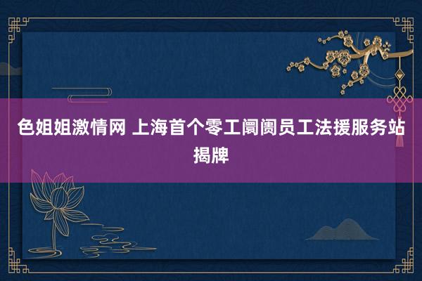 色姐姐激情网 上海首个零工阛阓员工法援服务站揭牌