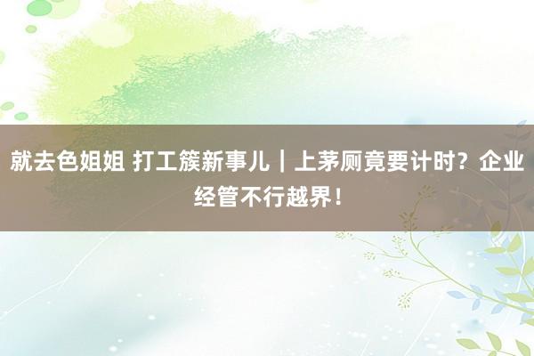 就去色姐姐 打工簇新事儿｜上茅厕竟要计时？企业经管不行越界！
