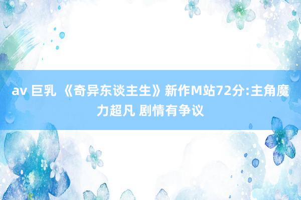 av 巨乳 《奇异东谈主生》新作M站72分:主角魔力超凡 剧情有争议