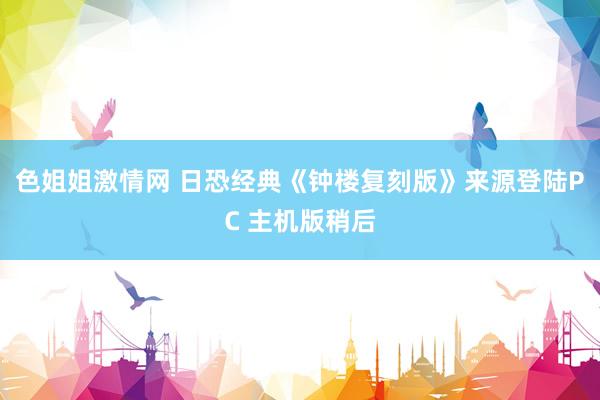 色姐姐激情网 日恐经典《钟楼复刻版》来源登陆PC 主机版稍后