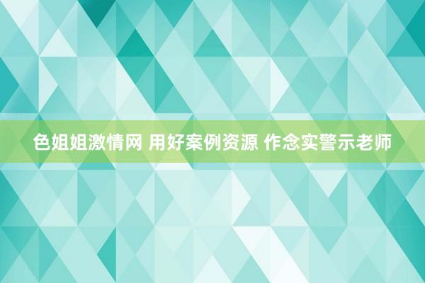 色姐姐激情网 用好案例资源 作念实警示老师