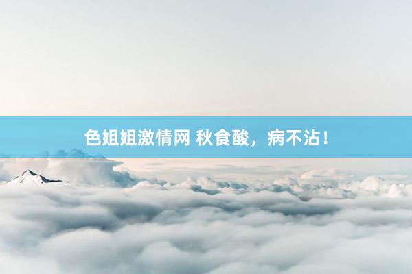 色姐姐激情网 秋食酸，病不沾！