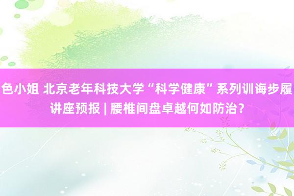 色小姐 北京老年科技大学“科学健康”系列训诲步履讲座预报 | 腰椎间盘卓越何如防治？