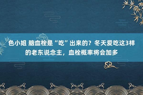 色小姐 脑血栓是“吃”出来的？冬天爱吃这3样的老东说念主，血栓概率将会加多