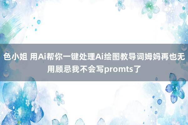 色小姐 用Ai帮你一键处理Ai绘图教导词姆妈再也无用顾忌我不会写promts了