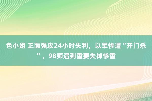 色小姐 正面强攻24小时失利，以军惨遭“开门杀”，98师遇到重要失掉惨重