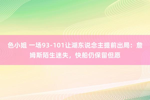 色小姐 一场93-101让湖东说念主提前出局：詹姆斯陌生迷失，快船仍保留但愿