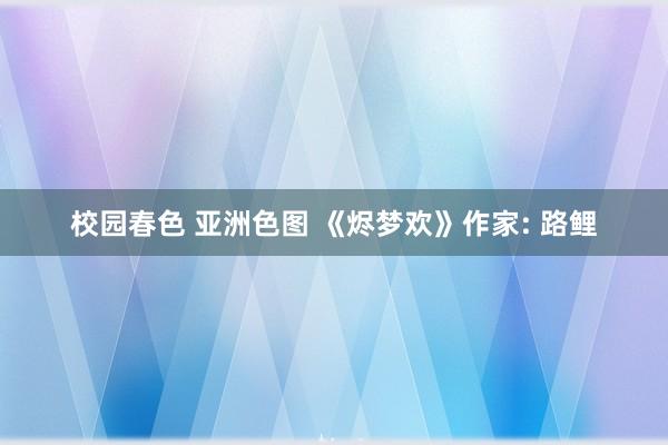 校园春色 亚洲色图 《烬梦欢》作家: 路鲤