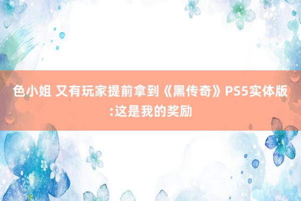 色小姐 又有玩家提前拿到《黑传奇》PS5实体版:这是我的奖励