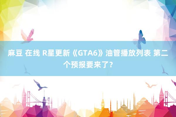 麻豆 在线 R星更新《GTA6》油管播放列表 第二个预报要来了？