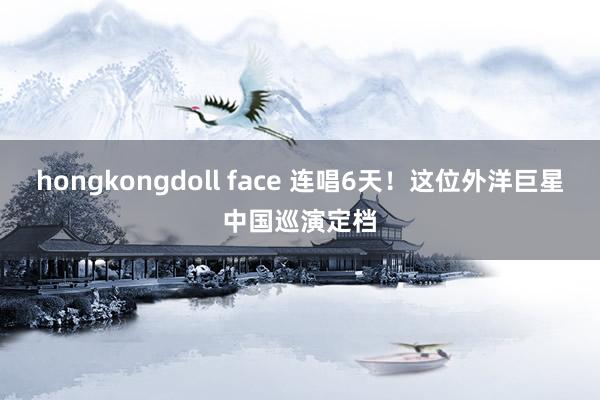 hongkongdoll face 连唱6天！这位外洋巨星中国巡演定档