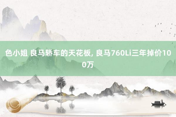 色小姐 良马轿车的天花板， 良马760Li三年掉价100万