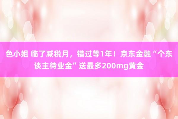 色小姐 临了减税月，错过等1年！京东金融“个东谈主待业金”送最多200mg黄金