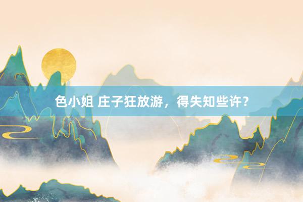 色小姐 庄子狂放游，得失知些许？