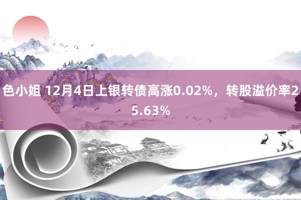 色小姐 12月4日上银转债高涨0.02%，转股溢价率25.63%