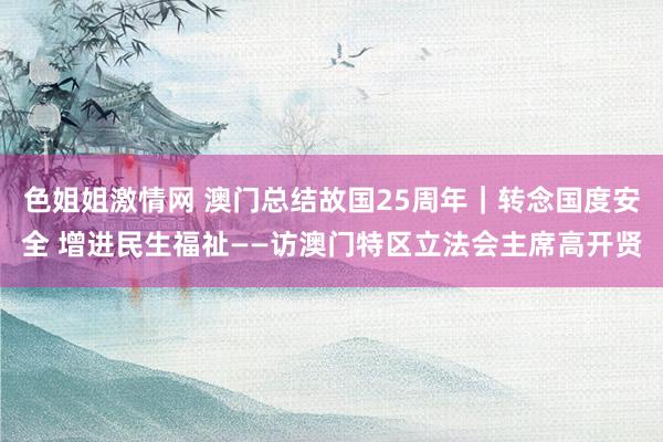 色姐姐激情网 澳门总结故国25周年｜转念国度安全 增进民生福祉——访澳门特区立法会主席高开贤
