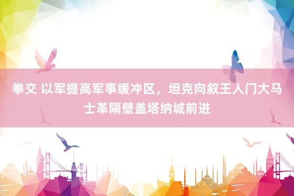 拳交 以军提高军事缓冲区，坦克向叙王人门大马士革隔壁盖塔纳城前进