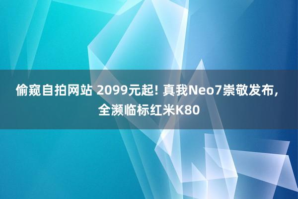 偷窥自拍网站 2099元起! 真我Neo7崇敬发布， 全濒临标红米K80