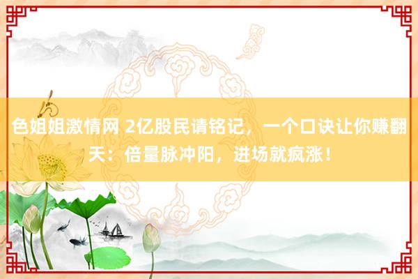 色姐姐激情网 2亿股民请铭记，一个口诀让你赚翻天：倍量脉冲阳，进场就疯涨！