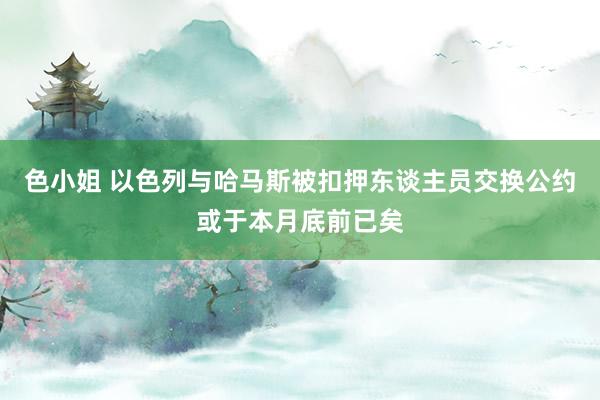 色小姐 以色列与哈马斯被扣押东谈主员交换公约或于本月底前已矣