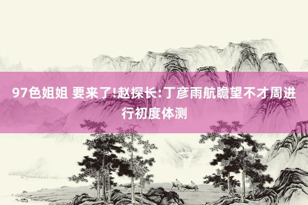 97色姐姐 要来了!赵探长:丁彦雨航瞻望不才周进行初度体测