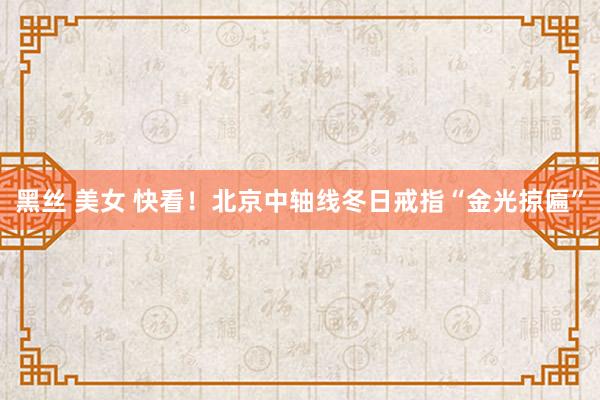 黑丝 美女 快看！北京中轴线冬日戒指“金光掠匾”