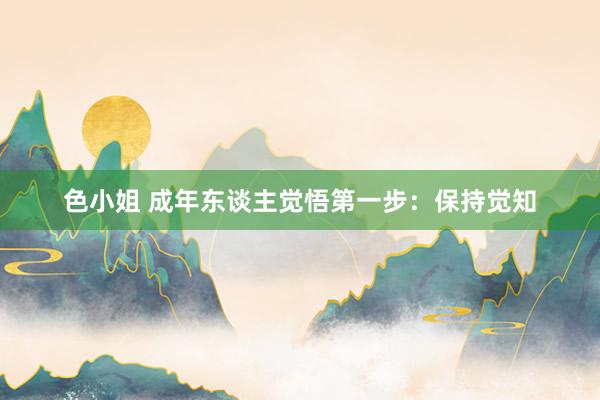 色小姐 成年东谈主觉悟第一步：保持觉知