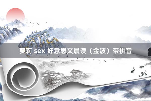 萝莉 sex 好意思文晨读（金波）带拼音
