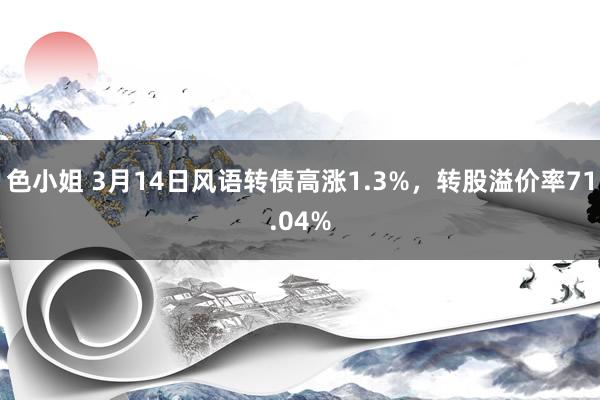 色小姐 3月14日风语转债高涨1.3%，转股溢价率71.04%
