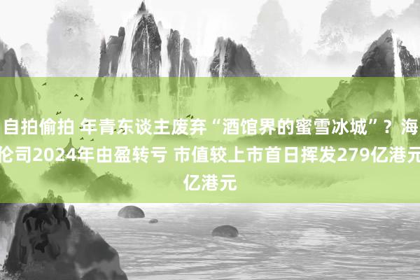 自拍偷拍 年青东谈主废弃“酒馆界的蜜雪冰城”？海伦司2024年由盈转亏 市值较上市首日挥发279亿港元