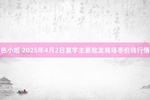 色小姐 2025年4月2日寰宇主要批发商场枣价钱行情